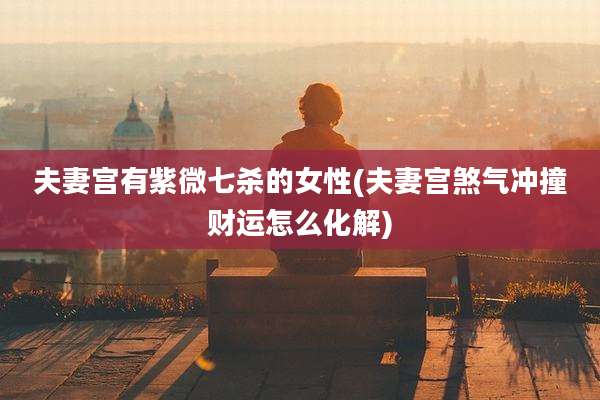 夫妻宫有紫微七杀的女性(夫妻宫煞气冲撞财运怎么化解)