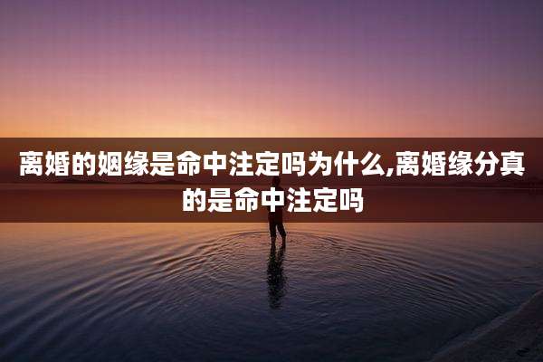离婚的姻缘是命中注定吗为什么,离婚缘分真的是命中注定吗