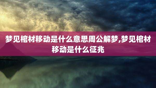 梦见棺材移动是什么意思周公解梦,梦见棺材移动是什么征兆