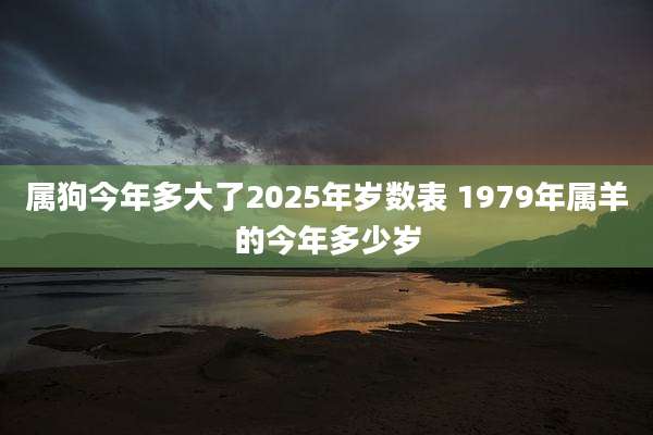 属狗今年多大了2025年岁数表 1979年属羊的今年多少岁