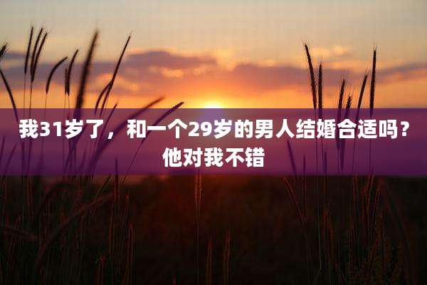 我31岁了，和一个29岁的男人结婚合适吗？他对我不错
