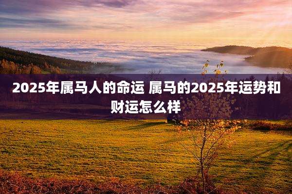 2025年属马人的命运 属马的2025年运势和财运怎么样