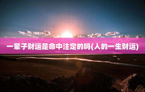 一辈子财运是命中注定的吗(人的一生财运)