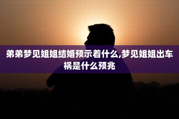 弟弟梦见姐姐结婚预示着什么,梦见姐姐出车祸是什么预兆