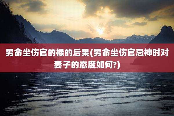男命坐伤官的禄的后果(男命坐伤官忌神时对妻子的态度如何?)