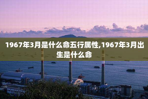1967年3月是什么命五行属性,1967年3月出生是什么命