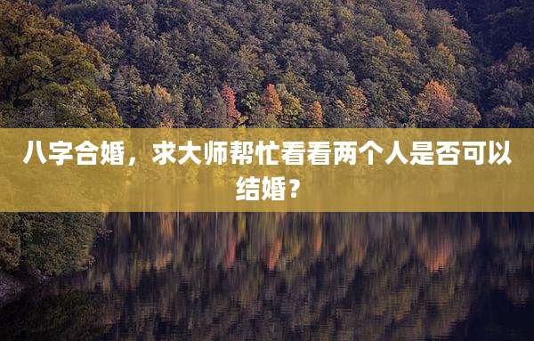 八字合婚，求大师帮忙看看两个人是否可以结婚？