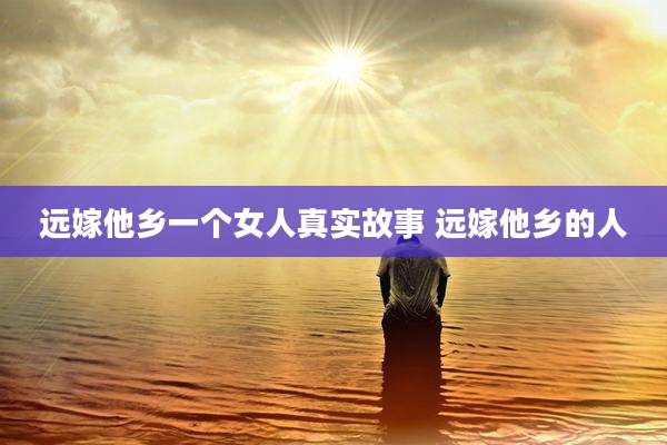 远嫁他乡一个女人真实故事 远嫁他乡的人