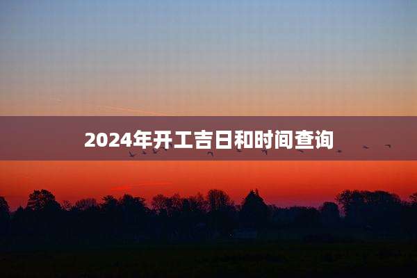 2024年开工吉日和时间查询