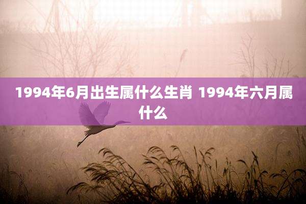 1994年6月出生属什么生肖 1994年六月属什么