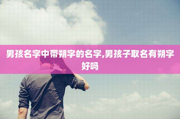 男孩名字中带朔字的名字,男孩子取名有朔字好吗