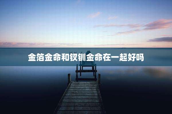 金箔金命和钗钏金命在一起好吗