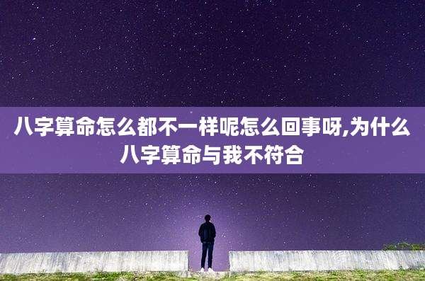 八字算命怎么都不一样呢怎么回事呀,为什么八字算命与我不符合