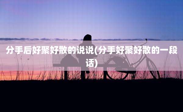 分手后好聚好散的说说(分手好聚好散的一段话)