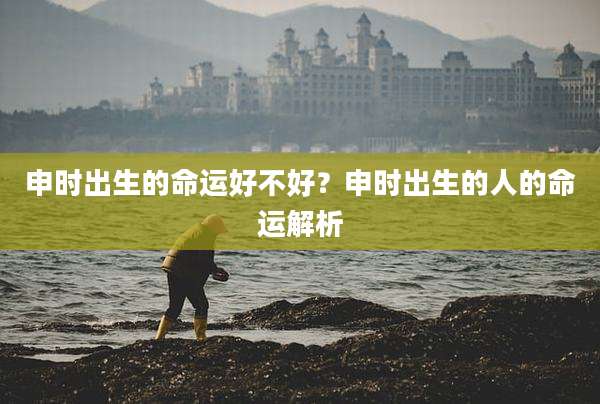 申时出生的命运好不好?申时出生的人的命运解析