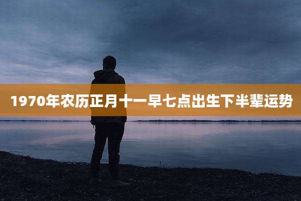 1970年农历正月十一早七点出生下半辈运势