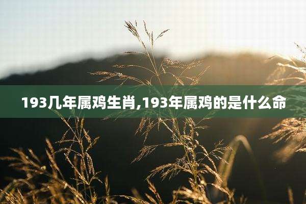 193几年属鸡生肖,193年属鸡的是什么命