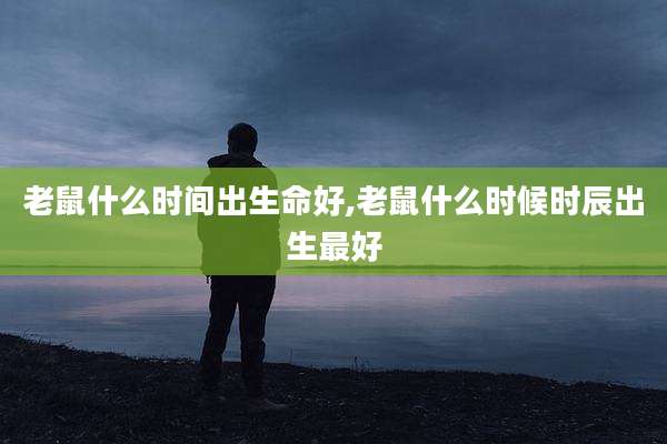 老鼠什么时间出生命好,老鼠什么时候时辰出生最好