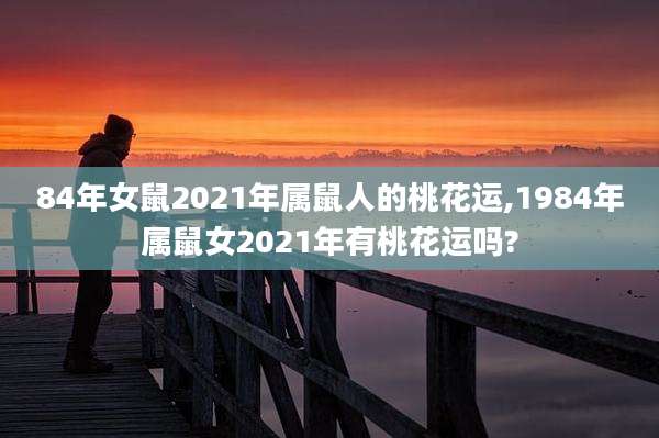84年女鼠2021年属鼠人的桃花运,1984年属鼠女2021年有桃花运吗?