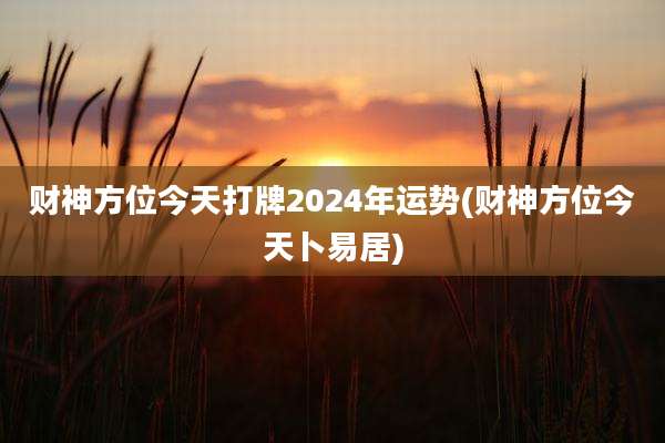财神方位今天打牌2024年运势(财神方位今天卜易居)