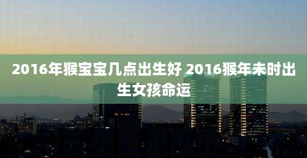 2016年猴宝宝几点出生好 2016猴年未时出生女孩命运