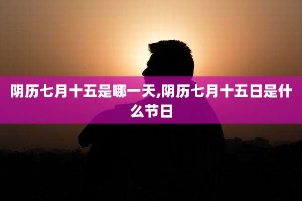 阴历七月十五是哪一天,阴历七月十五日是什么节日