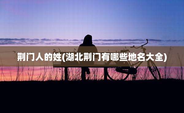 荆门人的姓(湖北荆门有哪些地名大全)