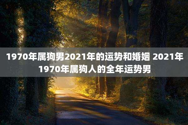 1970年属狗男2021年的运势和婚姻 2021年1970年属狗人的全年运势男