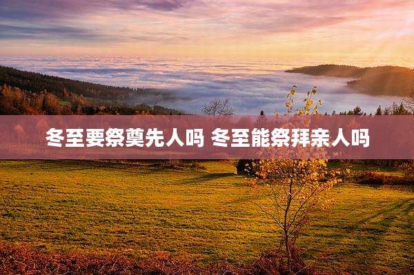 冬至要祭奠先人吗 冬至能祭拜亲人吗