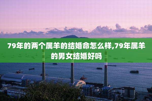79年的两个属羊的结婚命怎么样,79年属羊的男女结婚好吗