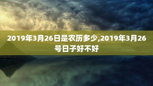 2019年3月26日是农历多少,2019年3月26号日子好不好