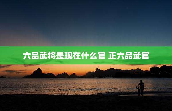 六品武将是现在什么官 正六品武官
