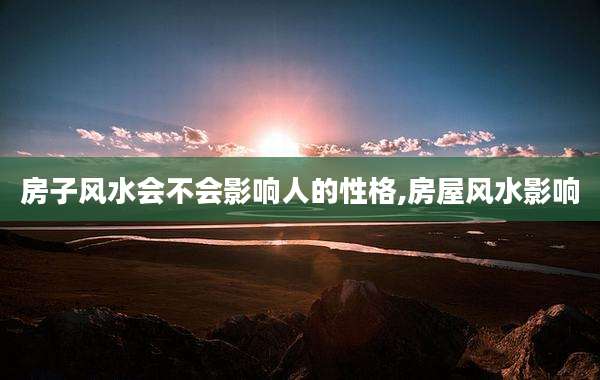 房子风水会不会影响人的性格,房屋风水影响