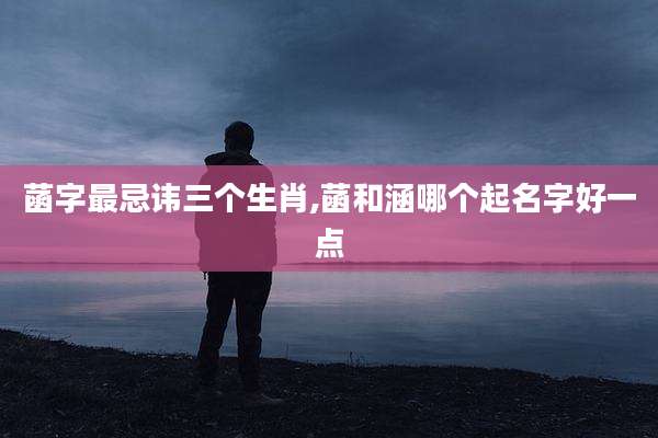 菡字最忌讳三个生肖,菡和涵哪个起名字好一点