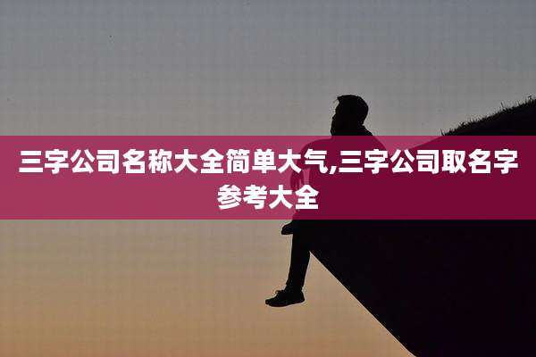 三字公司名称大全简单大气,三字公司取名字参考大全