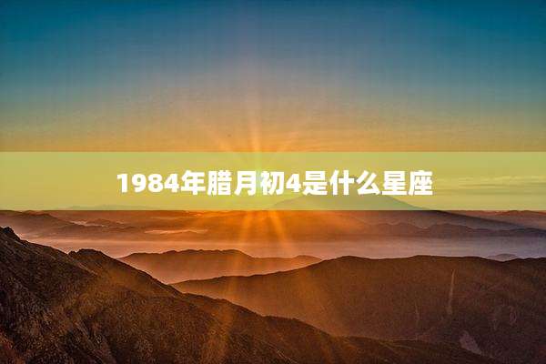 1984年腊月初4是什么星座