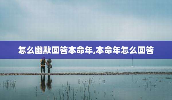 怎么幽默回答本命年,本命年怎么回答