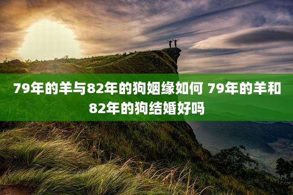79年的羊与82年的狗姻缘如何 79年的羊和82年的狗结婚好吗