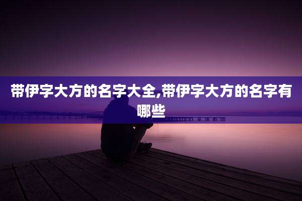 带伊字大方的名字大全,带伊字大方的名字有哪些
