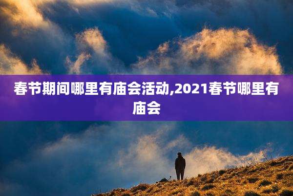 春节期间哪里有庙会活动,2021春节哪里有庙会