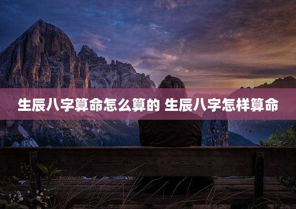生辰八字算命怎么算的 生辰八字怎样算命