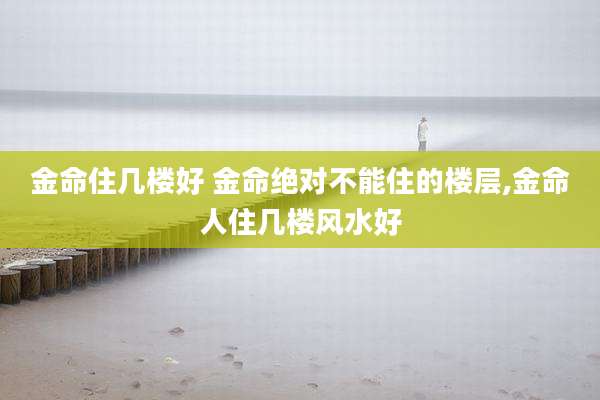 金命住几楼好 金命绝对不能住的楼层,金命人住几楼风水好