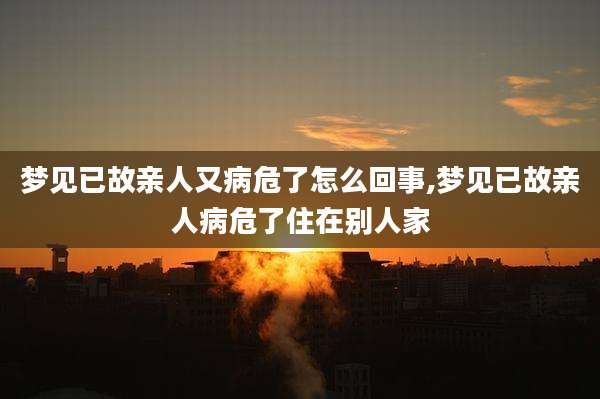 梦见已故亲人又病危了怎么回事,梦见已故亲人病危了住在别人家