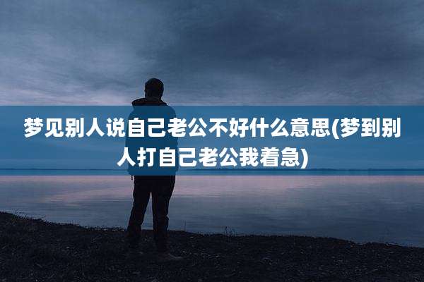梦见别人说自己老公不好什么意思(梦到别人打自己老公我着急)
