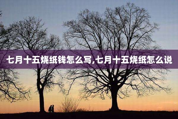 七月十五烧纸钱怎么写,七月十五烧纸怎么说
