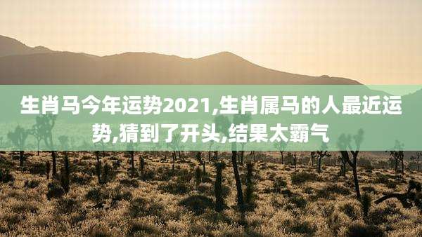 生肖马今年运势2021,生肖属马的人最近运势,猜到了开头,结果太霸气