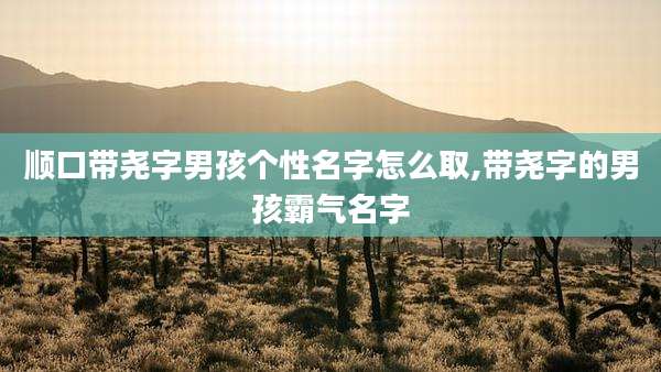 顺口带尧字男孩个性名字怎么取,带尧字的男孩霸气名字