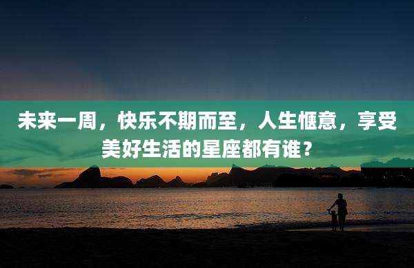 未来一周,快乐不期而至,人生惬意,享受美好生活的星座都有谁?