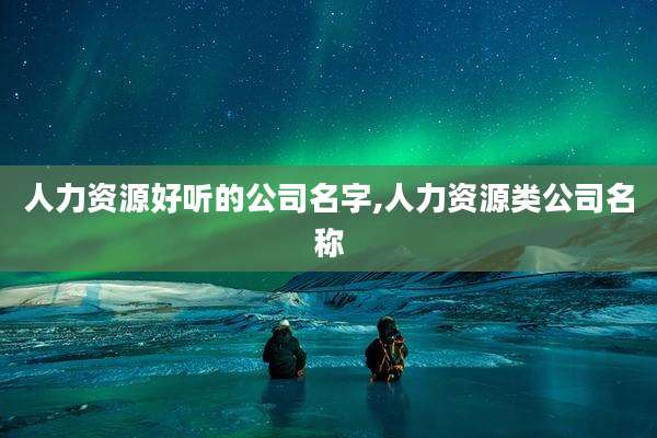 人力资源好听的公司名字,人力资源类公司名称