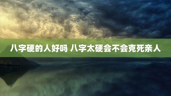 八字硬的人好吗 八字太硬会不会克死亲人